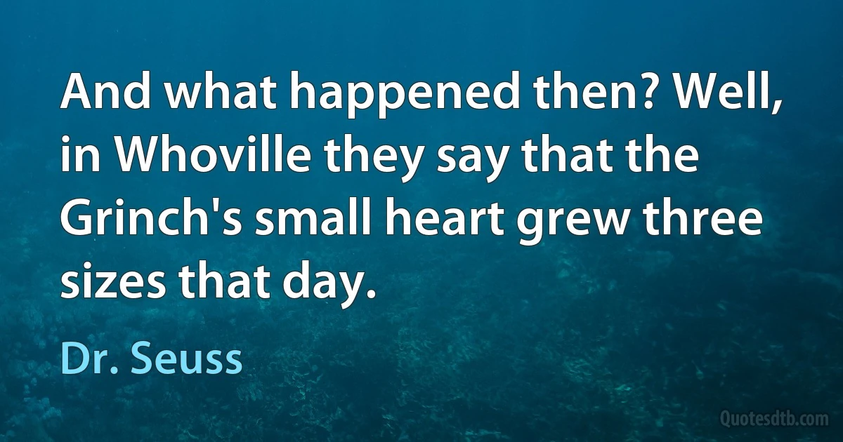 And what happened then? Well, in Whoville they say that the Grinch's small heart grew three sizes that day. (Dr. Seuss)