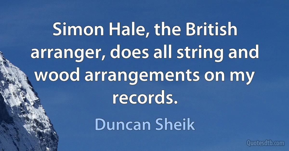 Simon Hale, the British arranger, does all string and wood arrangements on my records. (Duncan Sheik)