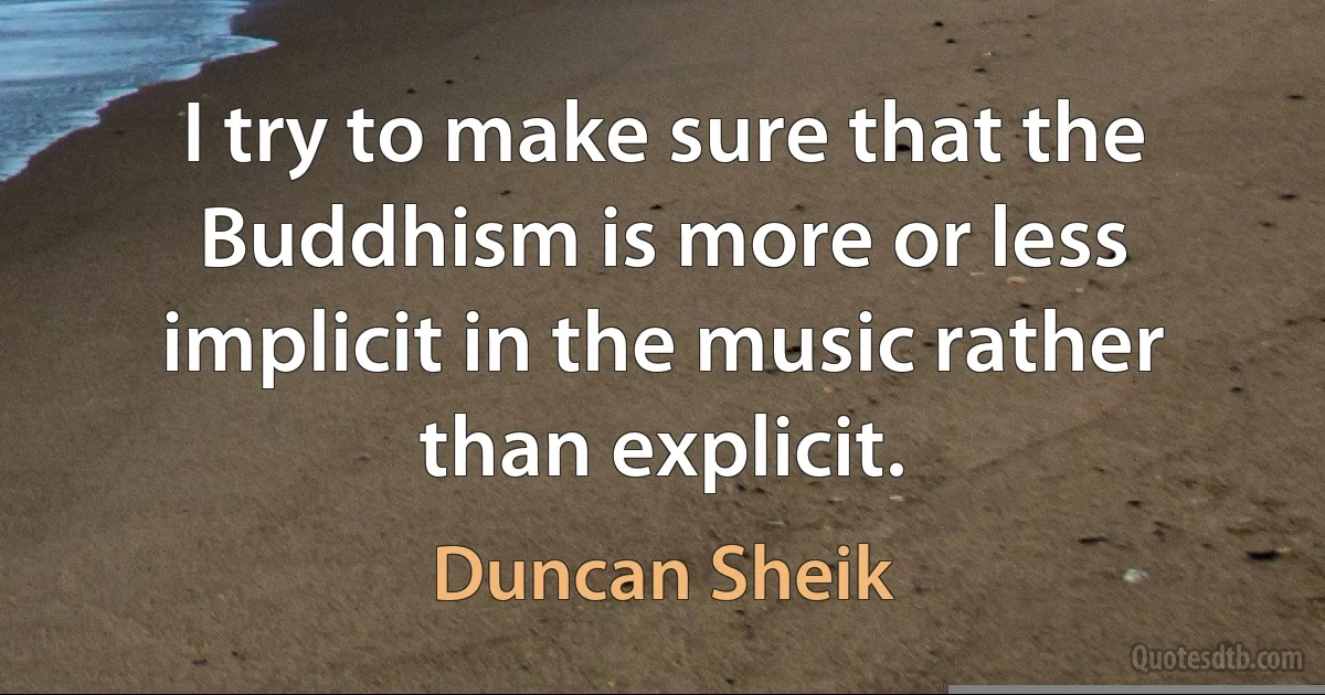 I try to make sure that the Buddhism is more or less implicit in the music rather than explicit. (Duncan Sheik)