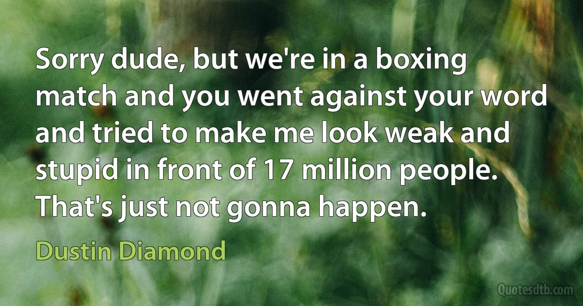 Sorry dude, but we're in a boxing match and you went against your word and tried to make me look weak and stupid in front of 17 million people. That's just not gonna happen. (Dustin Diamond)