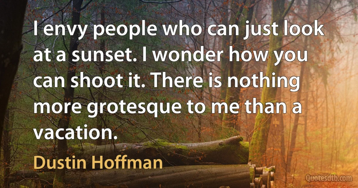 I envy people who can just look at a sunset. I wonder how you can shoot it. There is nothing more grotesque to me than a vacation. (Dustin Hoffman)