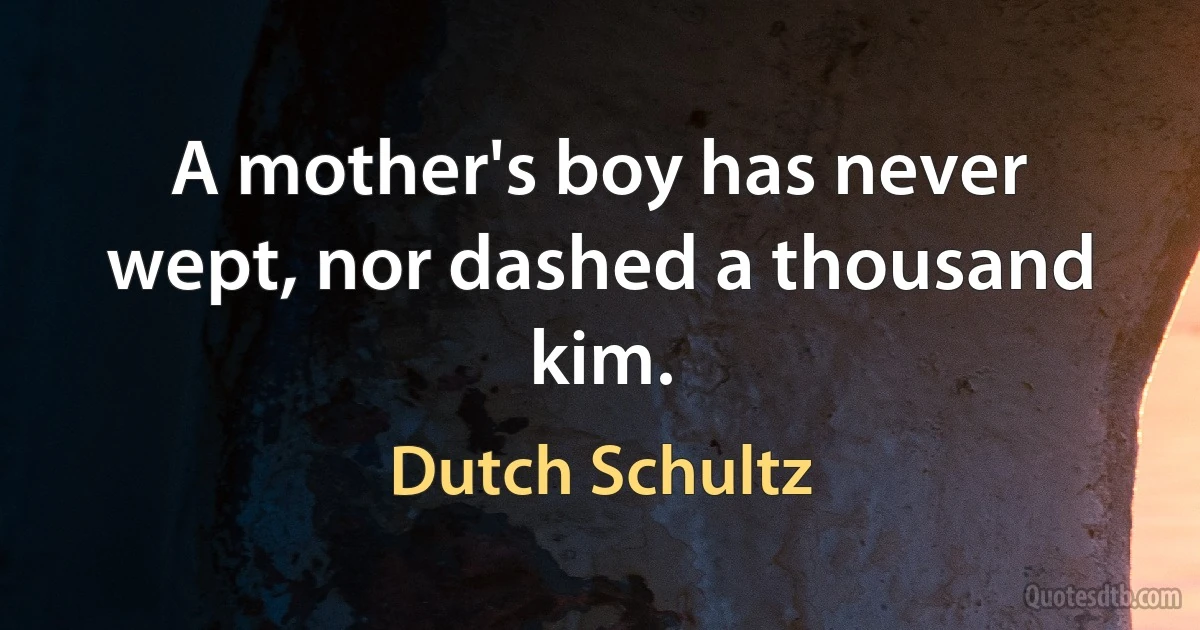 A mother's boy has never wept, nor dashed a thousand kim. (Dutch Schultz)