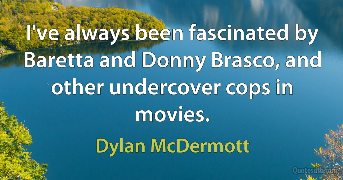 I've always been fascinated by Baretta and Donny Brasco, and other undercover cops in movies. (Dylan McDermott)