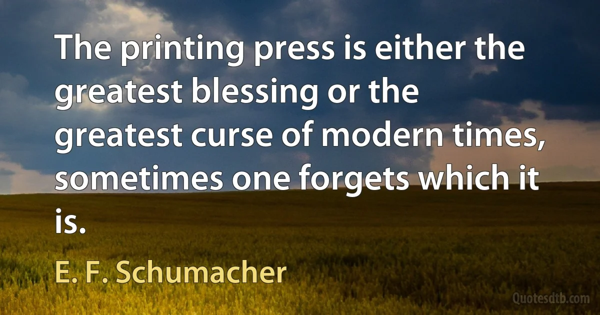 The printing press is either the greatest blessing or the greatest curse of modern times, sometimes one forgets which it is. (E. F. Schumacher)