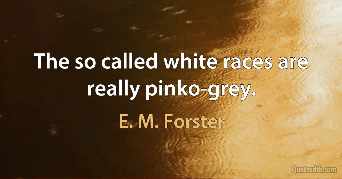 The so called white races are really pinko-grey. (E. M. Forster)