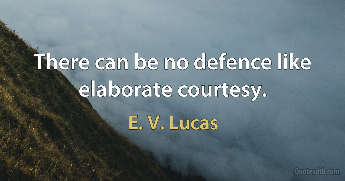 There can be no defence like elaborate courtesy. (E. V. Lucas)