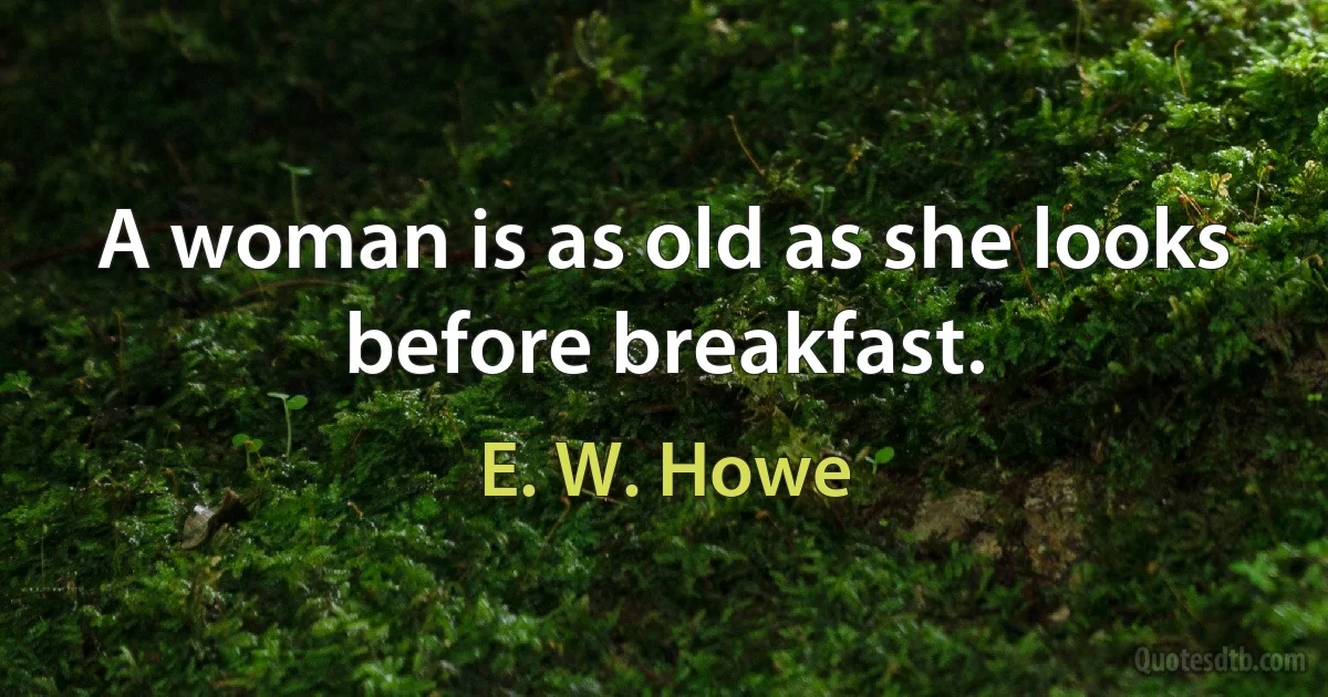 A woman is as old as she looks before breakfast. (E. W. Howe)