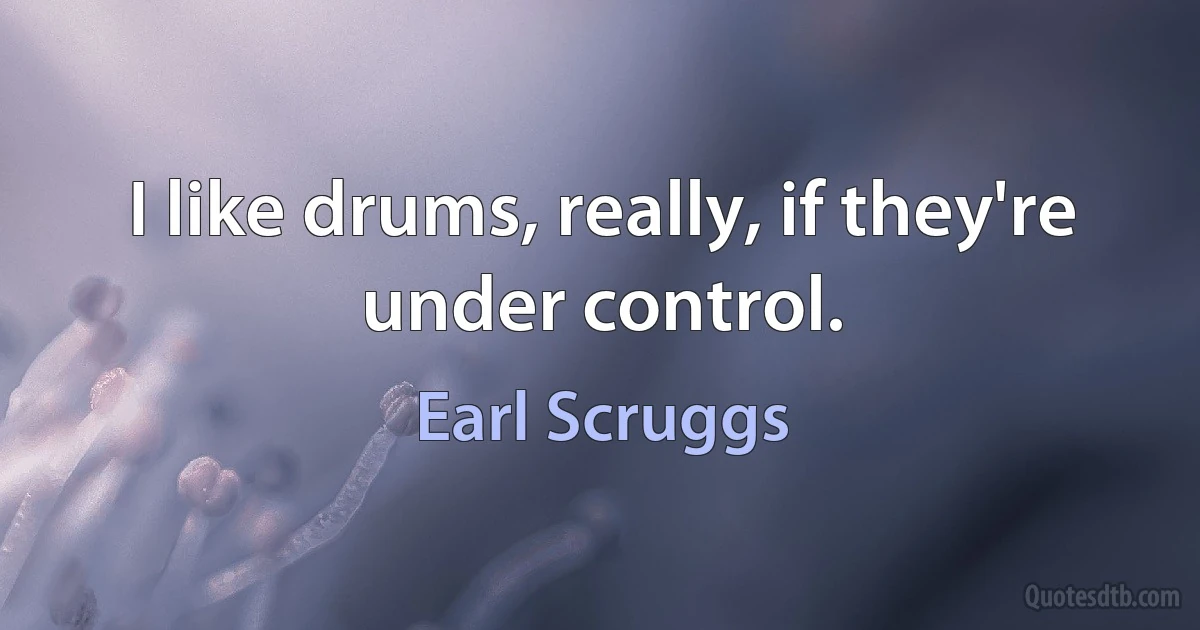 I like drums, really, if they're under control. (Earl Scruggs)