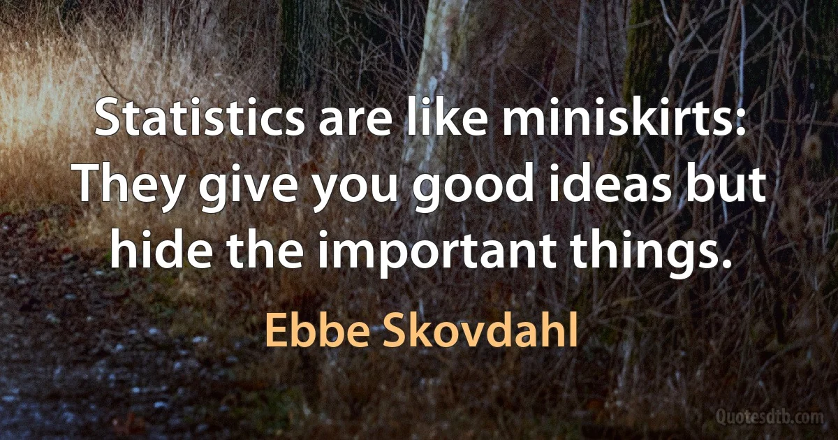 Statistics are like miniskirts: They give you good ideas but hide the important things. (Ebbe Skovdahl)