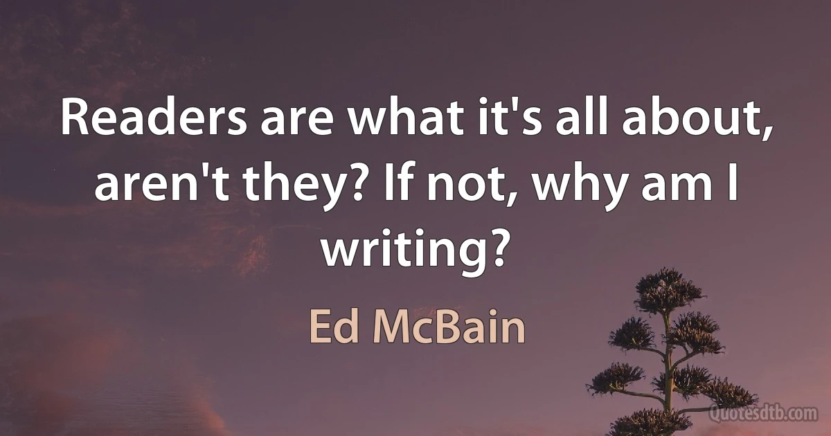 Readers are what it's all about, aren't they? If not, why am I writing? (Ed McBain)