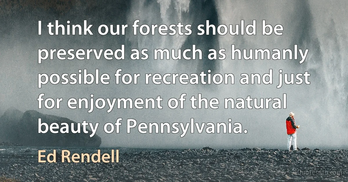 I think our forests should be preserved as much as humanly possible for recreation and just for enjoyment of the natural beauty of Pennsylvania. (Ed Rendell)