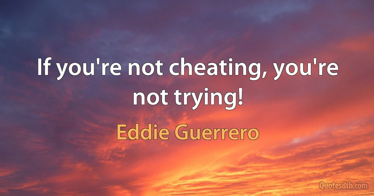 If you're not cheating, you're not trying! (Eddie Guerrero)