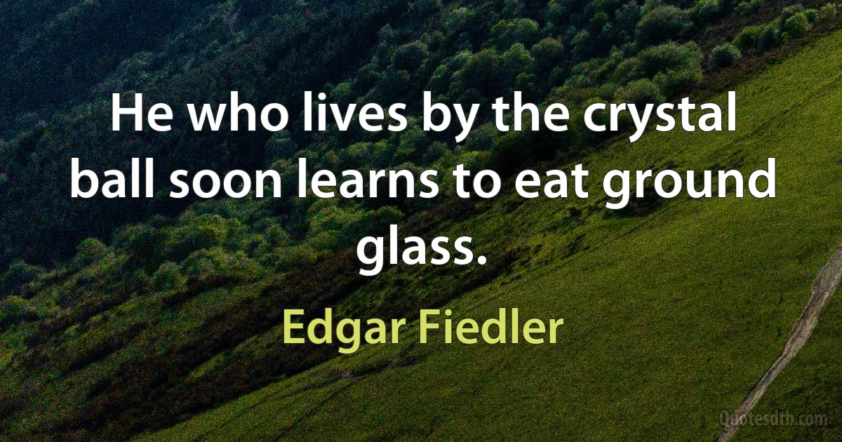 He who lives by the crystal ball soon learns to eat ground glass. (Edgar Fiedler)