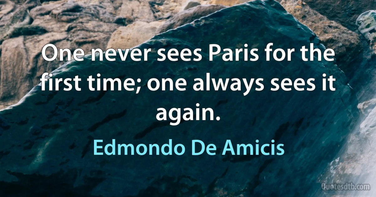 One never sees Paris for the first time; one always sees it again. (Edmondo De Amicis)