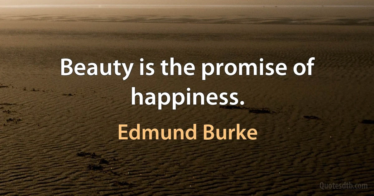 Beauty is the promise of happiness. (Edmund Burke)