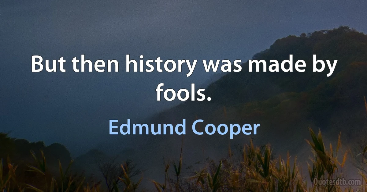 But then history was made by fools. (Edmund Cooper)