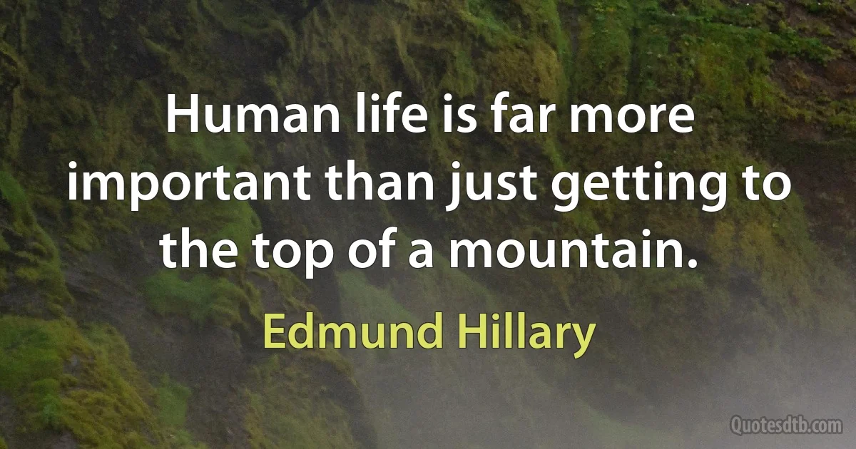 Human life is far more important than just getting to the top of a mountain. (Edmund Hillary)