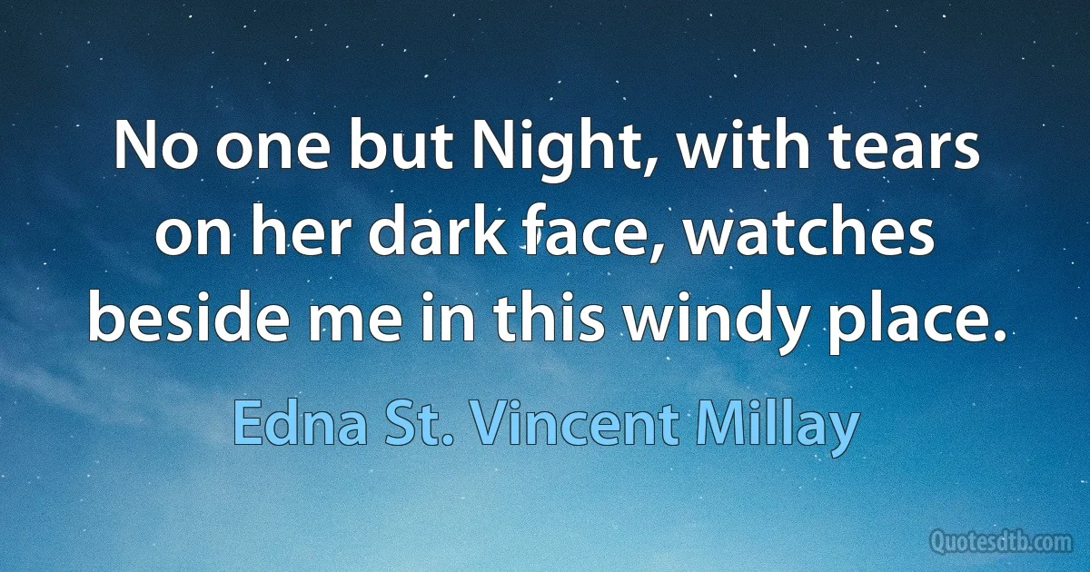 No one but Night, with tears on her dark face, watches beside me in this windy place. (Edna St. Vincent Millay)