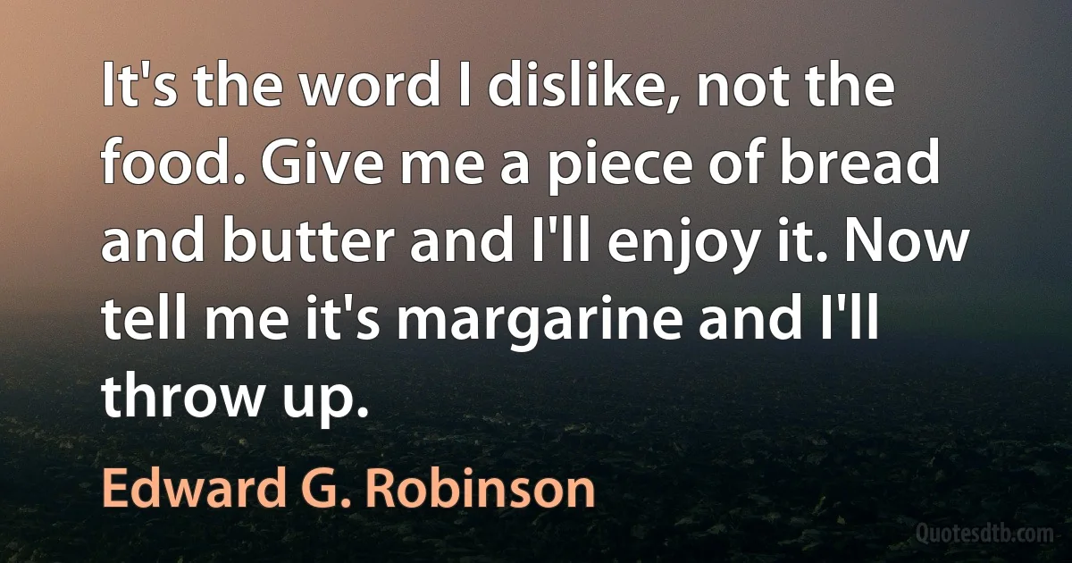 It's the word I dislike, not the food. Give me a piece of bread and butter and I'll enjoy it. Now tell me it's margarine and I'll throw up. (Edward G. Robinson)