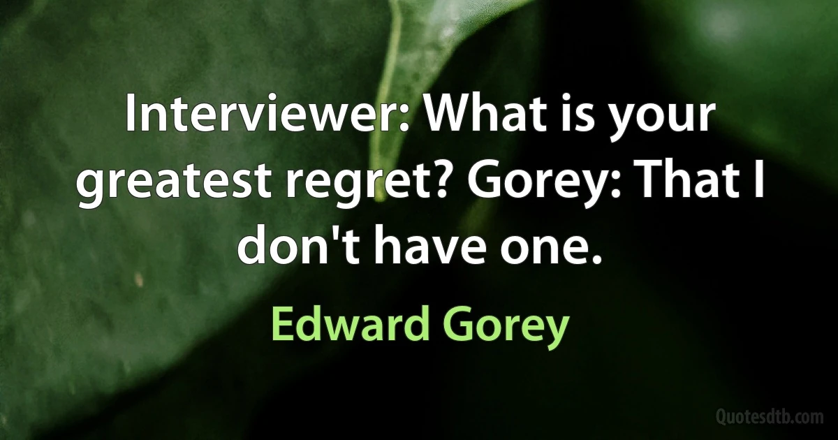 Interviewer: What is your greatest regret? Gorey: That I don't have one. (Edward Gorey)