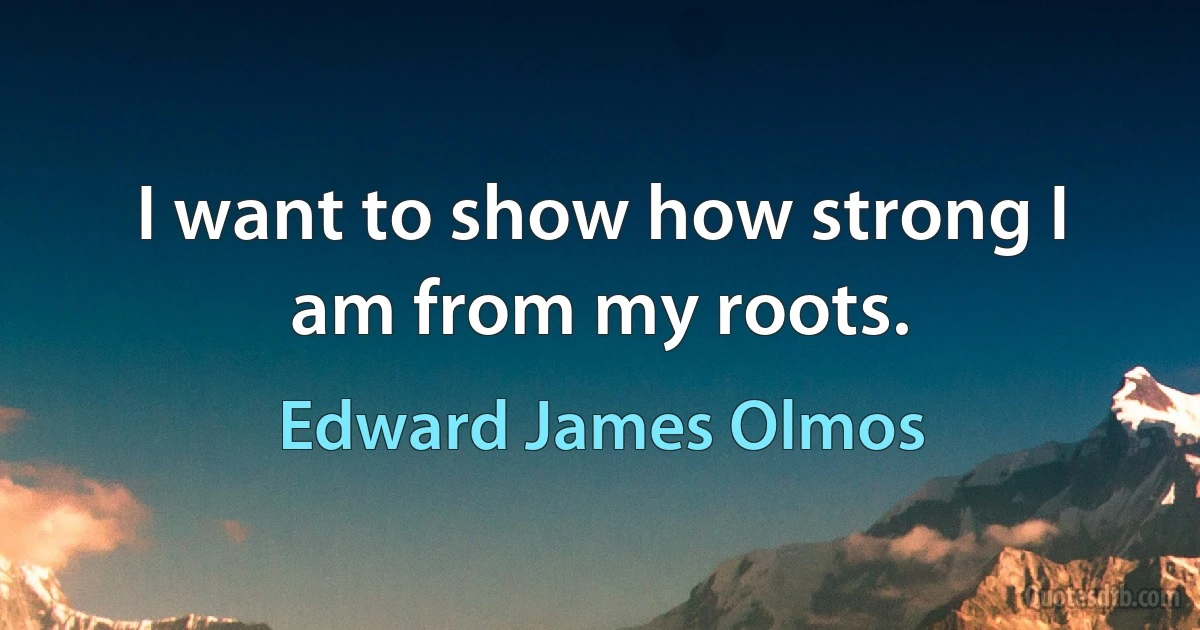 I want to show how strong I am from my roots. (Edward James Olmos)