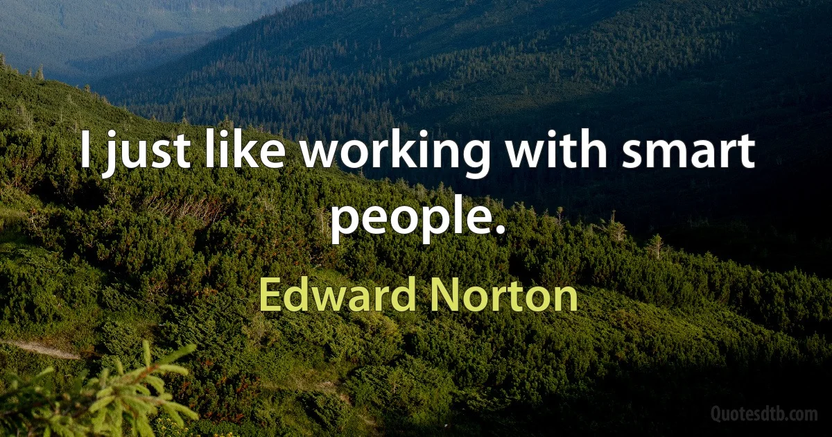 I just like working with smart people. (Edward Norton)