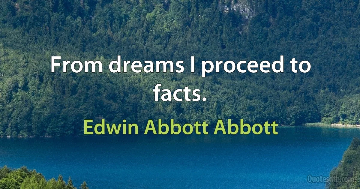 From dreams I proceed to facts. (Edwin Abbott Abbott)