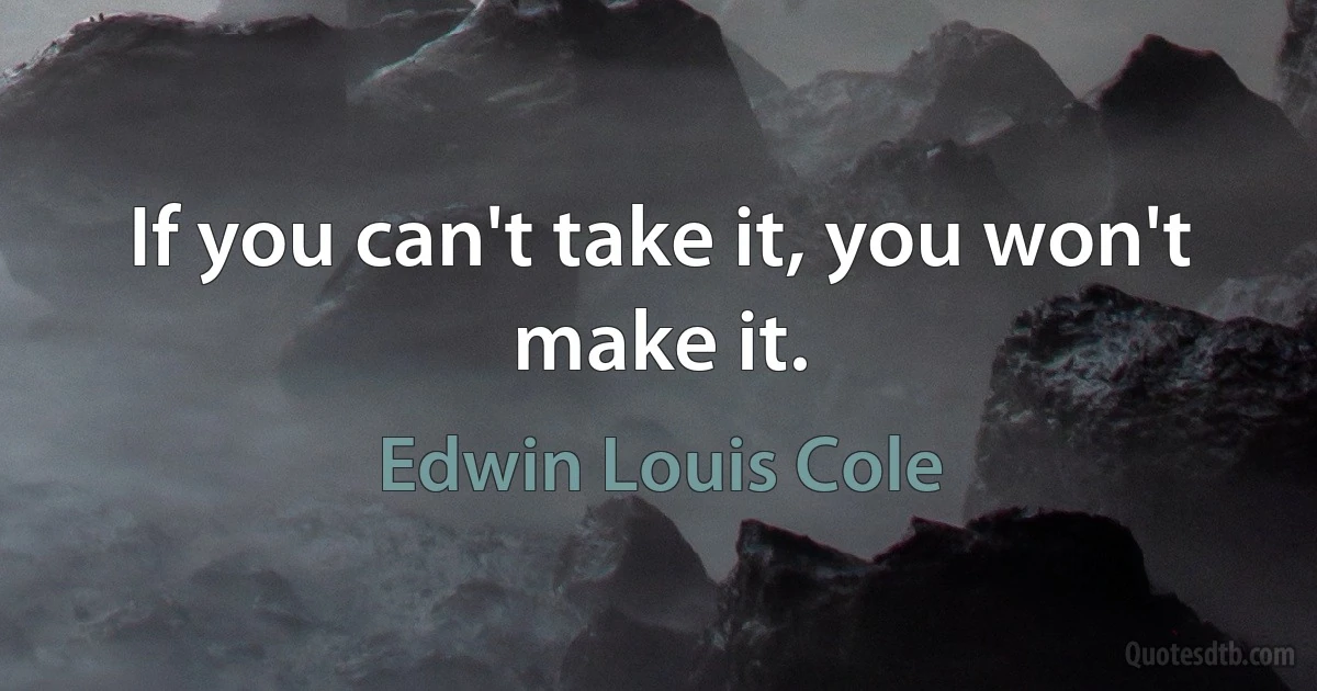 If you can't take it, you won't make it. (Edwin Louis Cole)