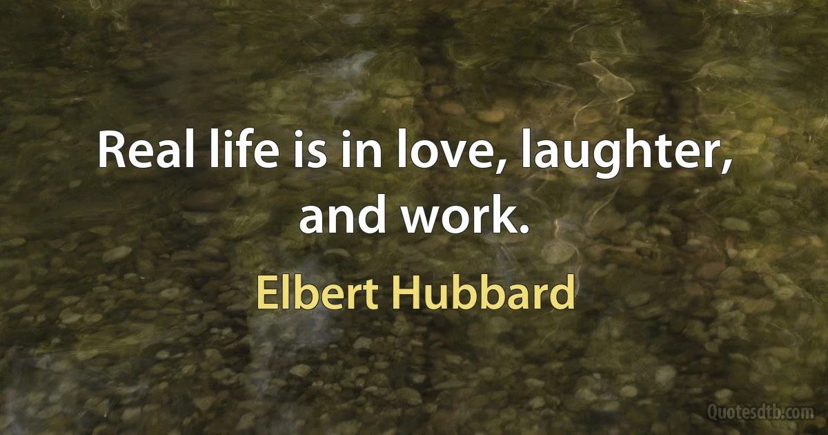 Real life is in love, laughter, and work. (Elbert Hubbard)