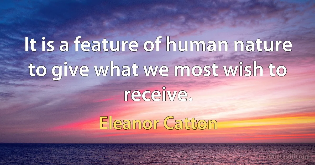 It is a feature of human nature to give what we most wish to receive. (Eleanor Catton)