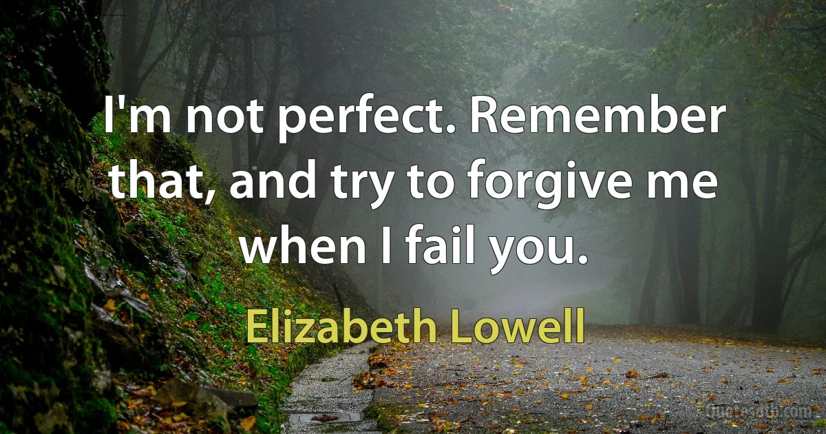 I'm not perfect. Remember that, and try to forgive me when I fail you. (Elizabeth Lowell)