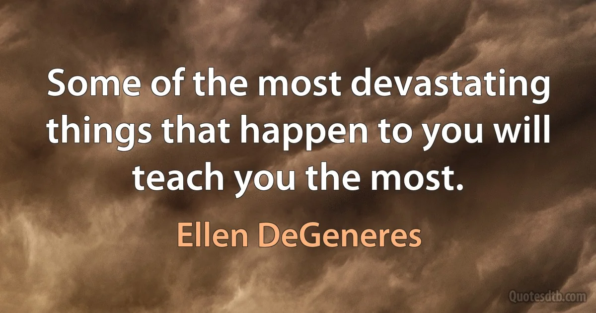 Some of the most devastating things that happen to you will teach you the most. (Ellen DeGeneres)