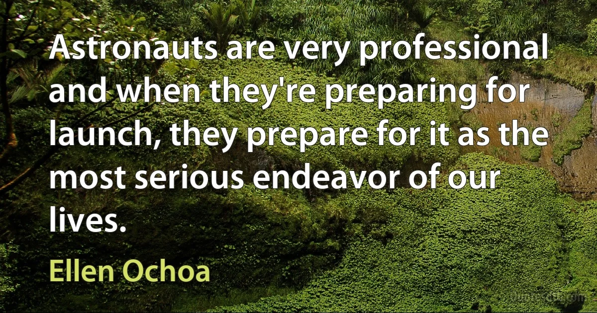 Astronauts are very professional and when they're preparing for launch, they prepare for it as the most serious endeavor of our lives. (Ellen Ochoa)