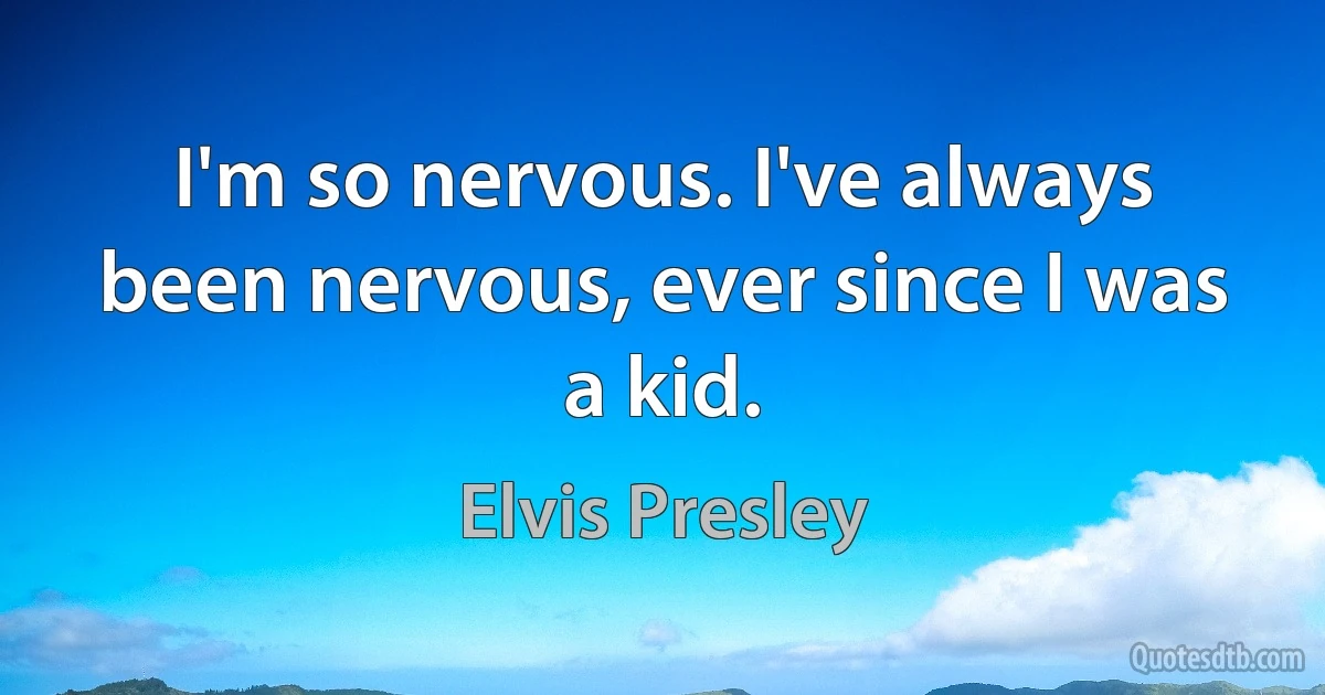 I'm so nervous. I've always been nervous, ever since I was a kid. (Elvis Presley)