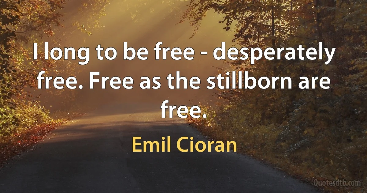 I long to be free - desperately free. Free as the stillborn are free. (Emil Cioran)