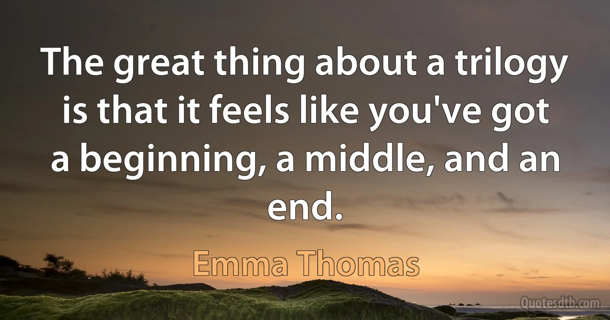 The great thing about a trilogy is that it feels like you've got a beginning, a middle, and an end. (Emma Thomas)