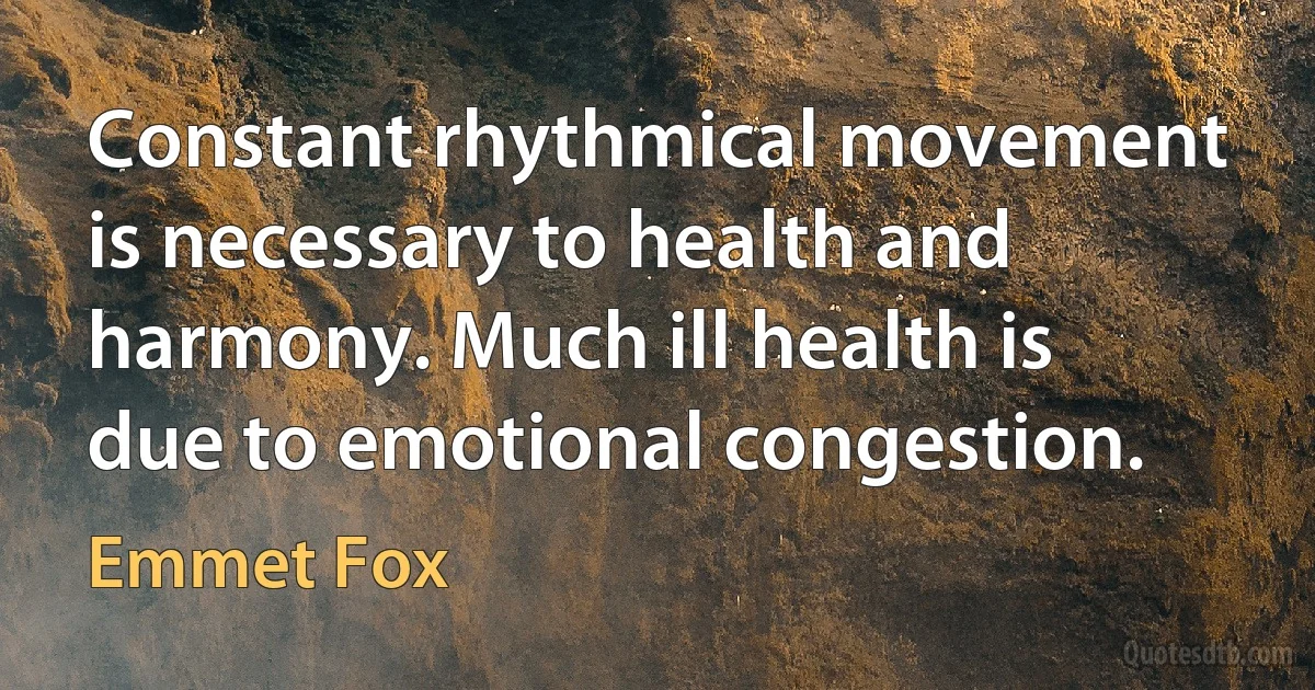 Constant rhythmical movement is necessary to health and harmony. Much ill health is due to emotional congestion. (Emmet Fox)