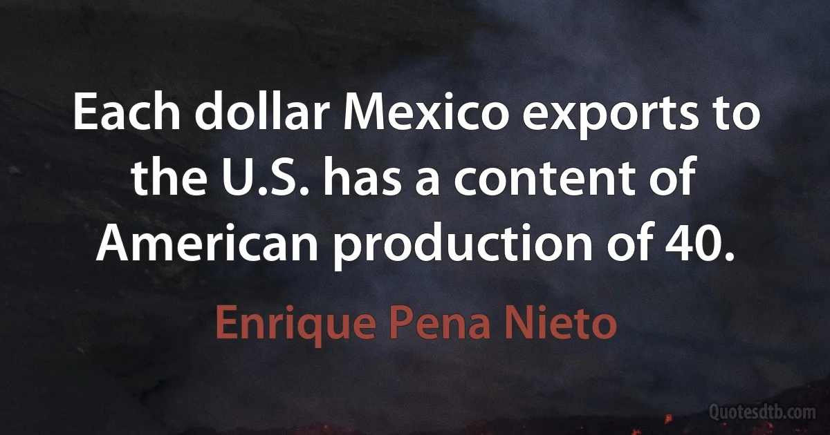 Each dollar Mexico exports to the U.S. has a content of American production of 40. (Enrique Pena Nieto)