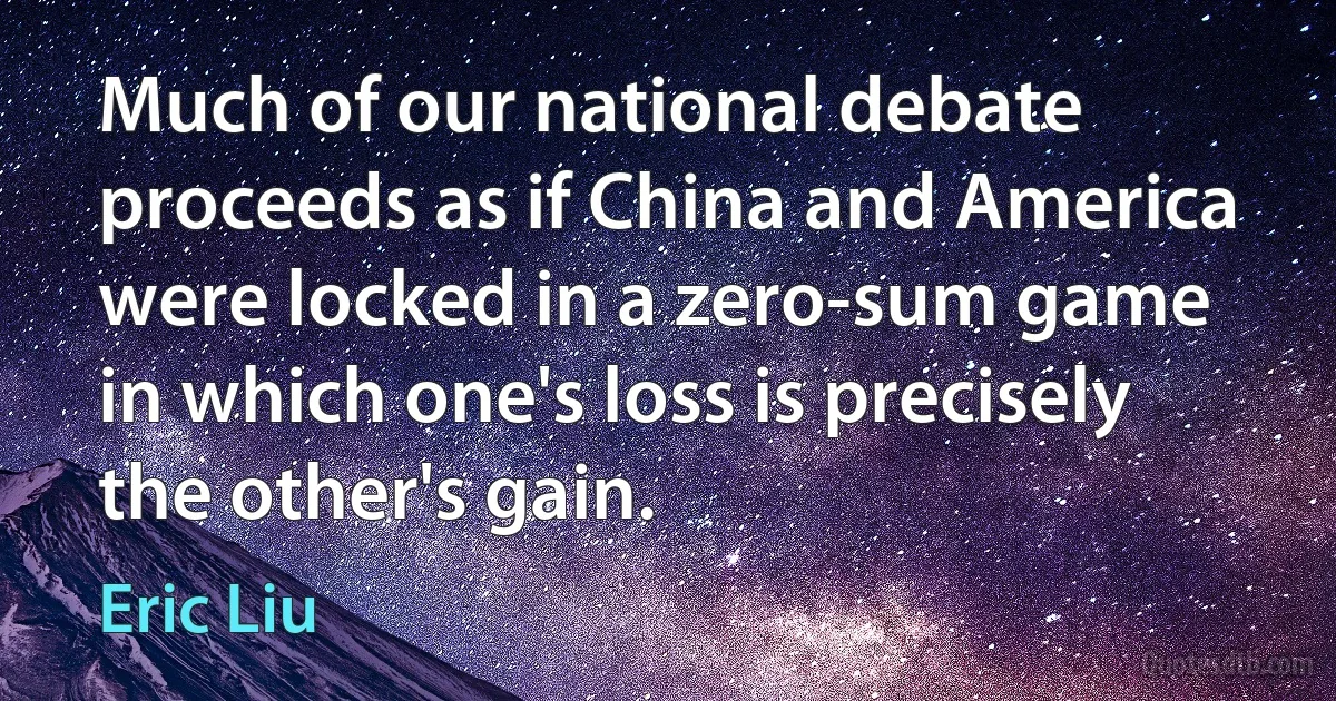 Much of our national debate proceeds as if China and America were locked in a zero-sum game in which one's loss is precisely the other's gain. (Eric Liu)