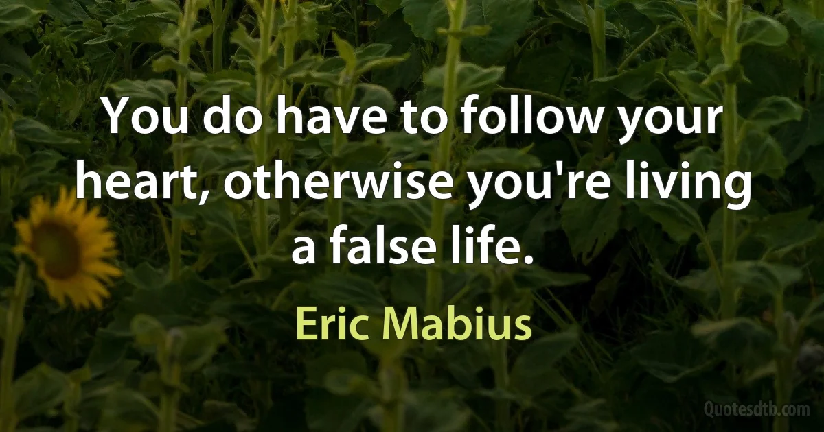 You do have to follow your heart, otherwise you're living a false life. (Eric Mabius)