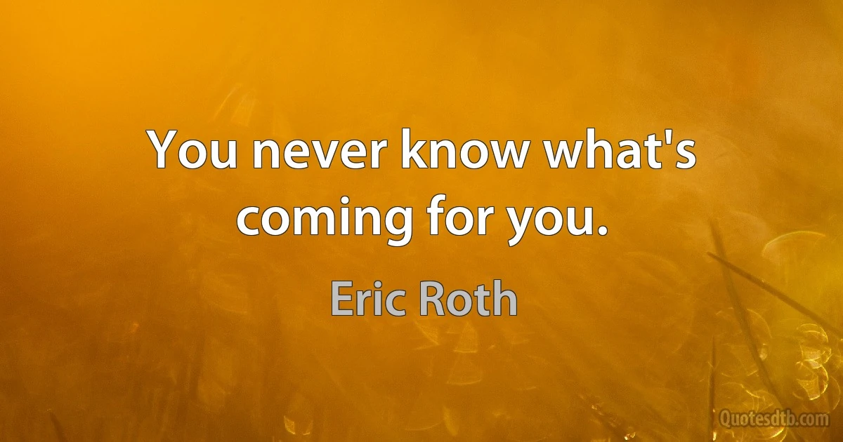 You never know what's coming for you. (Eric Roth)