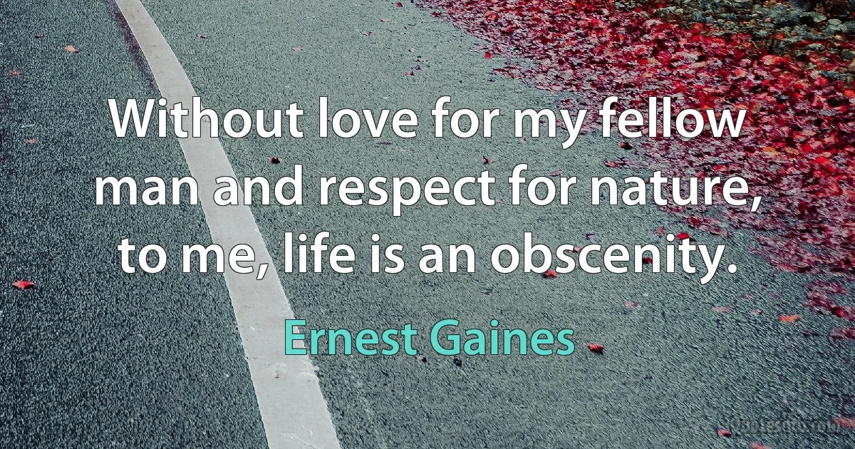 Without love for my fellow man and respect for nature, to me, life is an obscenity. (Ernest Gaines)