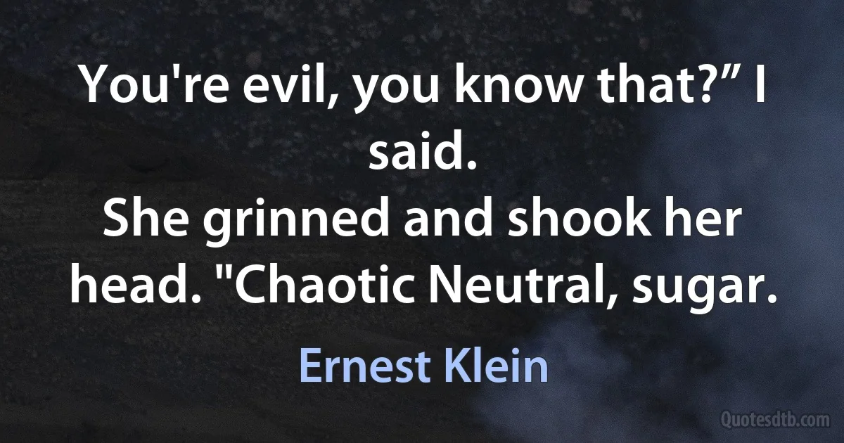 You're evil, you know that?” I said.
She grinned and shook her head. "Chaotic Neutral, sugar. (Ernest Klein)