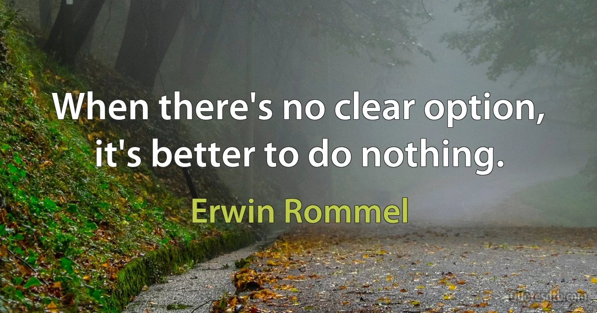 When there's no clear option, it's better to do nothing. (Erwin Rommel)