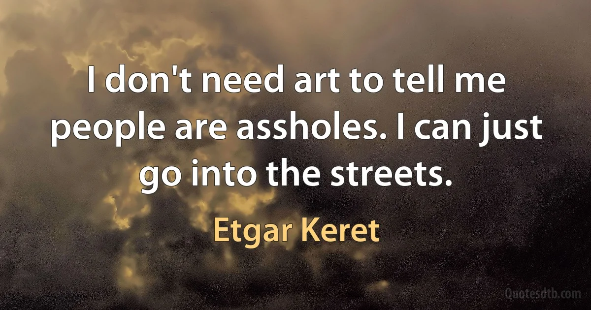 I don't need art to tell me people are assholes. I can just go into the streets. (Etgar Keret)