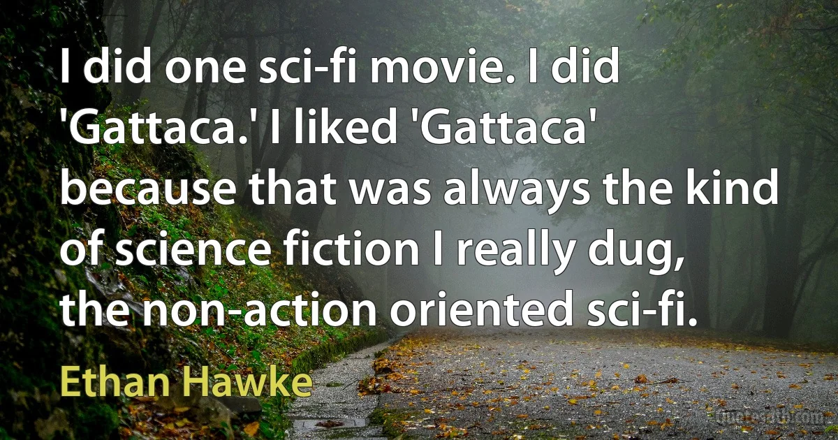 I did one sci-fi movie. I did 'Gattaca.' I liked 'Gattaca' because that was always the kind of science fiction I really dug, the non-action oriented sci-fi. (Ethan Hawke)