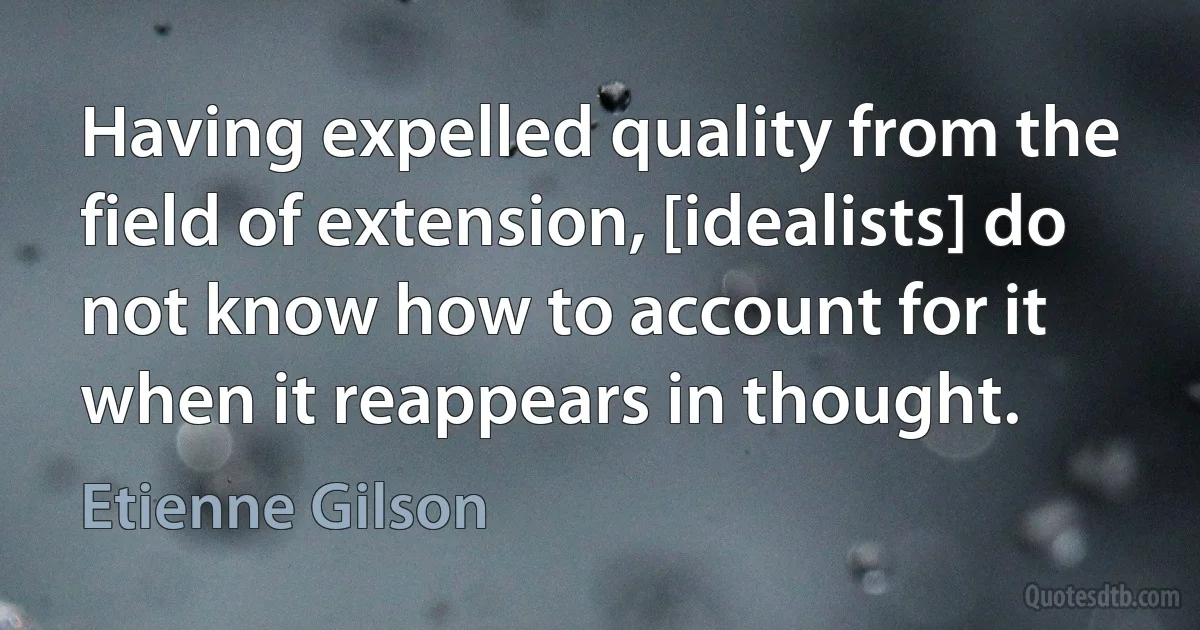 Having expelled quality from the field of extension, [idealists] do not know how to account for it when it reappears in thought. (Etienne Gilson)