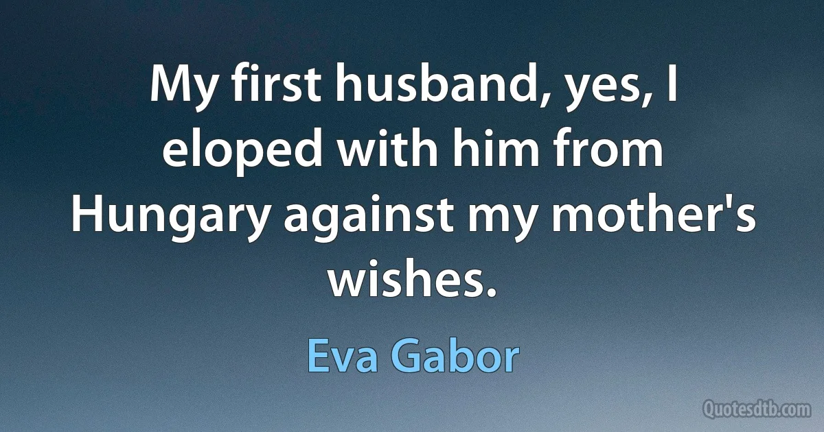 My first husband, yes, I eloped with him from Hungary against my mother's wishes. (Eva Gabor)