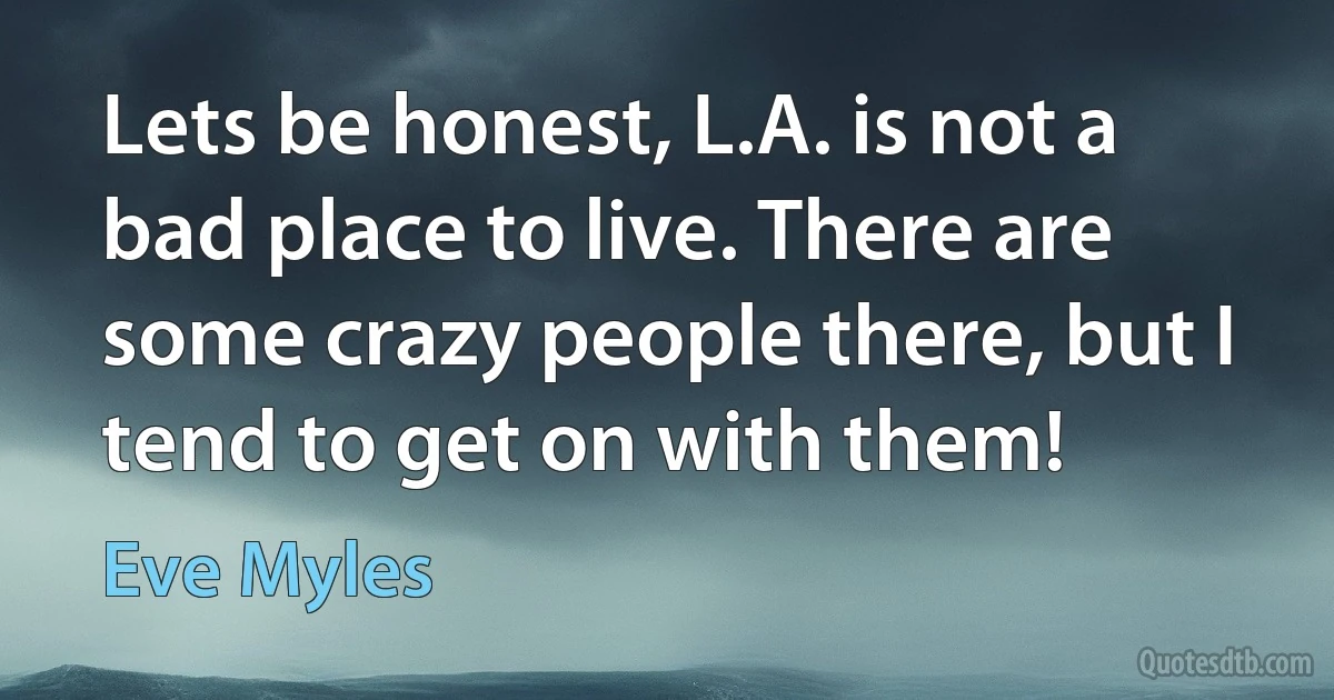 Lets be honest, L.A. is not a bad place to live. There are some crazy people there, but I tend to get on with them! (Eve Myles)