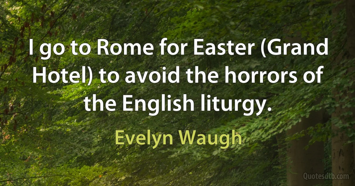 I go to Rome for Easter (Grand Hotel) to avoid the horrors of the English liturgy. (Evelyn Waugh)